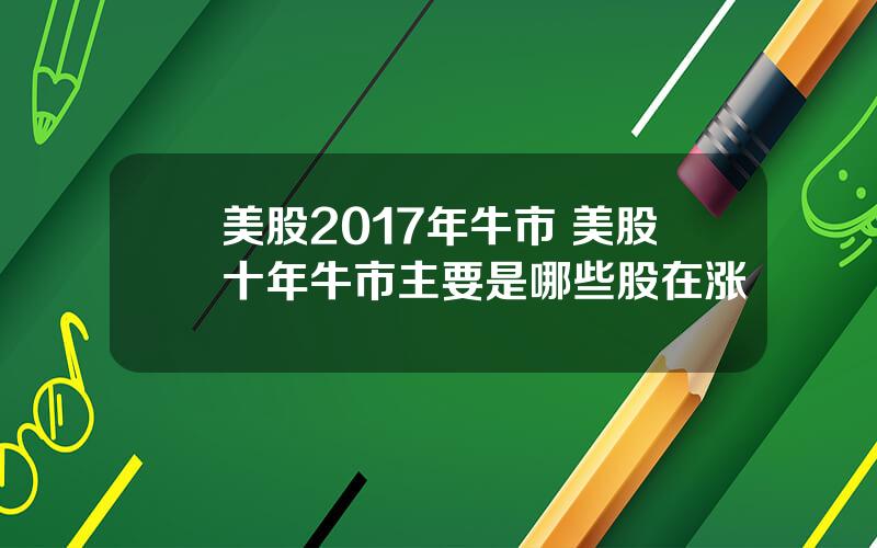美股2017年牛市 美股十年牛市主要是哪些股在涨